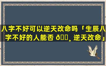 八字不好可以逆天改命吗「生辰八字不好的人能否 🌸 逆天改命」